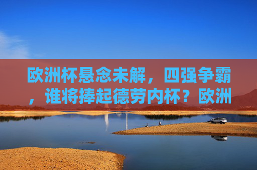欧洲杯悬念未解,四强争霸,谁将捧起德劳内杯?欧洲杯四强争霸,德劳内杯悬念待决 欧洲杯悬念未解,四强争霸,谁将捧起德劳内杯?欧洲杯四强争霸,德劳内杯悬念待决