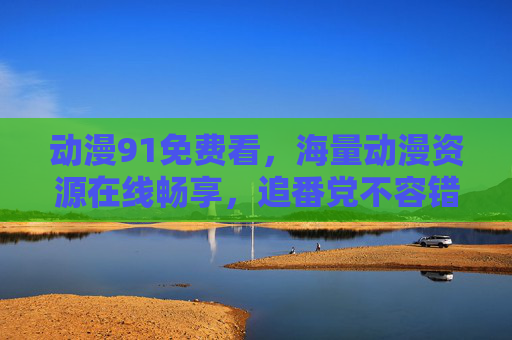 动漫91免费看,海量动漫资源在线畅享,追番党不容错过,动漫91免费看,海量动漫资源在线畅享,追番党不容错过 动漫91免费看,海量动漫资源在线畅享,追番党不容错过,动漫91免费看,海量动漫资源在线畅享,追番党不容错过