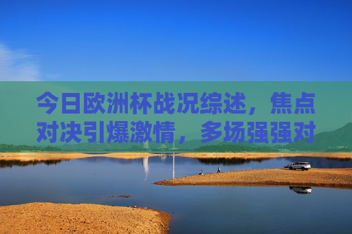 今日欧洲杯战况综述,焦点对决引爆激情,多场强强对话结果出炉,今日欧洲杯战况综述,焦点对决强强对话结果出炉 今日欧洲杯战况综述,焦点对决引爆激情,多场强强对话结果出炉,今日欧洲杯战况综述,焦点对决强强对话结果出炉
