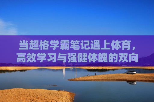 当超格学霸笔记遇上体育,高效学习与强健体魄的双向奔赴,超格学霸笔记遇上体育,高效学习与强健体魄的双向奔赴 当超格学霸笔记遇上体育,高效学习与强健体魄的双向奔赴,超格学霸笔记遇上体育,高效学习与强健体魄的双向奔赴