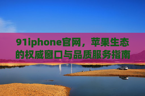 91iphone官网,苹果生态的权威窗口与品质服务指南,91iphone官网,苹果生态权威窗口与品质服务指南 91iphone官网,苹果生态的权威窗口与品质服务指南,91iphone官网,苹果生态权威窗口与品质服务指南