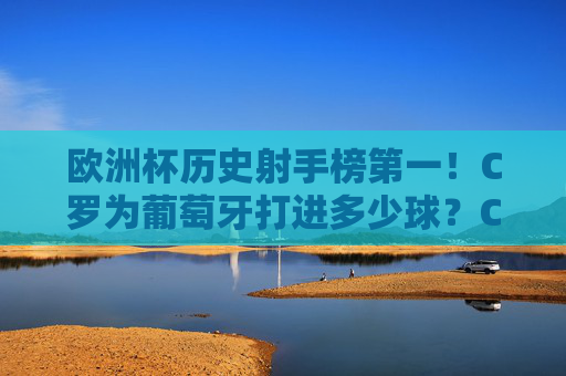 欧洲杯历史射手榜第一!C罗为葡萄牙打进多少球?C罗欧洲杯历史射手榜第一!为葡萄牙打进多少球? 欧洲杯历史射手榜第一!C罗为葡萄牙打进多少球?C罗欧洲杯历史射手榜第一!为葡萄牙打进多少球?