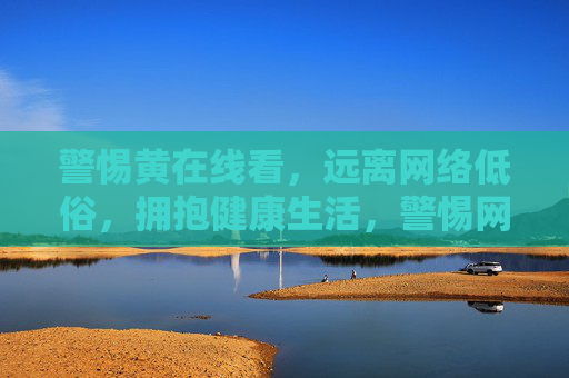 警惕黄在线看,远离网络低俗,拥抱健康生活,警惕网络低俗,拥抱健康生活 警惕黄在线看,远离网络低俗,拥抱健康生活,警惕网络低俗,拥抱健康生活