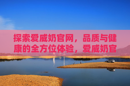 探索爱威奶官网，品质与健康的全方位体验，爱威奶官网，品质与健康的全方位体验