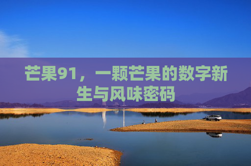芒果91,一颗芒果的数字新生与风味密码 芒果91,一颗芒果的数字新生与风味密码