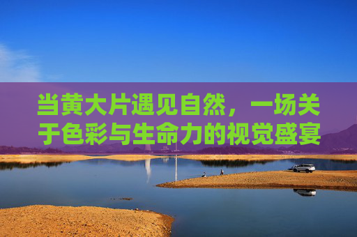 当黄大片遇见自然,一场关于色彩与生命力的视觉盛宴,黄大片遇见自然,色彩与生命力的视觉盛宴 当黄大片遇见自然,一场关于色彩与生命力的视觉盛宴,黄大片遇见自然,色彩与生命力的视觉盛宴