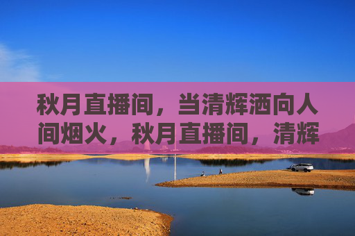 秋月直播间,当清辉洒向人间烟火,秋月直播间,清辉洒向人间烟火 秋月直播间,当清辉洒向人间烟火,秋月直播间,清辉洒向人间烟火