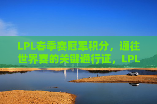 LPL春季赛冠军积分,通往世界赛的关键通行证,LPL春季赛冠军积分,通往世界赛的关键通行证 LPL春季赛冠军积分,通往世界赛的关键通行证,LPL春季赛冠军积分,通往世界赛的关键通行证