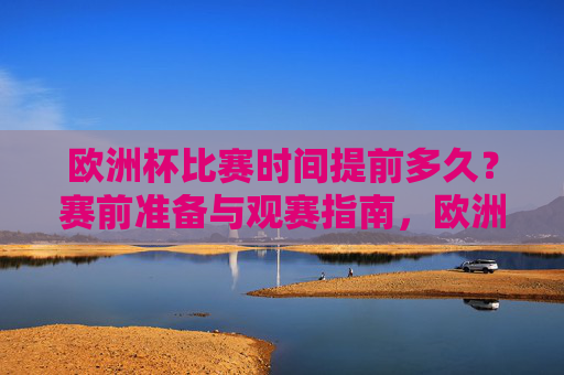 欧洲杯比赛时间提前多久?赛前准备与观赛指南,欧洲杯,比赛时间提前、赛前准备与观赛指南 欧洲杯比赛时间提前多久?赛前准备与观赛指南,欧洲杯,比赛时间提前、赛前准备与观赛指南