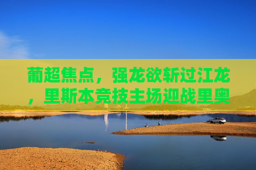 葡超焦点,强龙欲斩过江龙,里斯本竞技主场迎战里奥阿维,葡超焦点,里斯本竞技主场欲斩过江龙里奥阿维 葡超焦点,强龙欲斩过江龙,里斯本竞技主场迎战里奥阿维,葡超焦点,里斯本竞技主场欲斩过江龙里奥阿维
