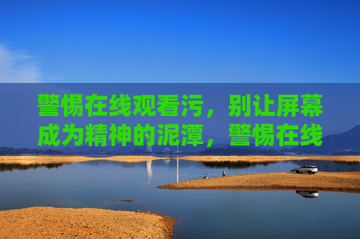 警惕在线观看污,别让屏幕成为精神的泥潭,警惕在线观看污,屏幕别成精神泥潭 警惕在线观看污,别让屏幕成为精神的泥潭,警惕在线观看污,屏幕别成精神泥潭