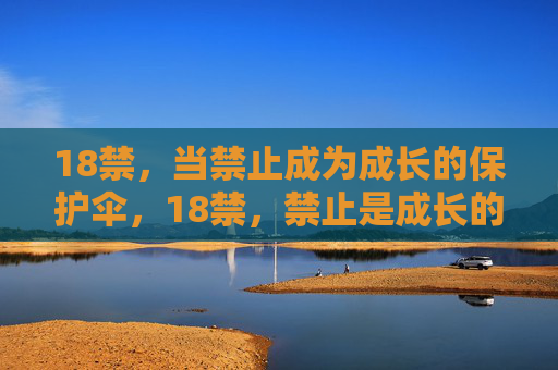 18禁,当禁止成为成长的保护伞,18禁,禁止是成长的保护伞 18禁,当禁止成为成长的保护伞,18禁,禁止是成长的保护伞