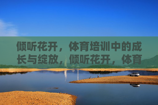 倾听花开,体育培训中的成长与绽放,倾听花开,体育培训的成长绽放 倾听花开,体育培训中的成长与绽放,倾听花开,体育培训的成长绽放