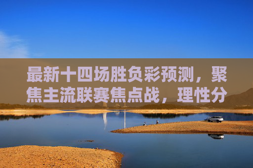 最新十四场胜负彩预测,聚焦主流联赛焦点战,理性分析赛果倾向,最新十四场胜负彩预测,主流联赛焦点战赛果倾向理性分析 最新十四场胜负彩预测,聚焦主流联赛焦点战,理性分析赛果倾向,最新十四场胜负彩预测,主流联赛焦点战赛果倾向理性分析