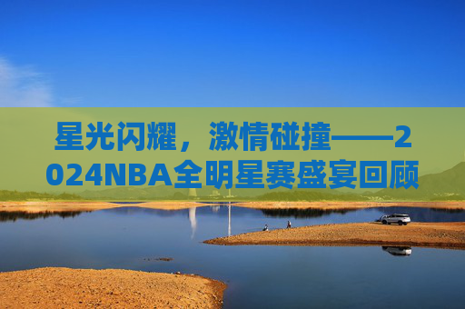 星光闪耀,激情碰撞——2024NBA全明星赛盛宴回顾,星光闪耀,激情碰撞,2024NBA全明星赛盛宴 星光闪耀,激情碰撞——2024NBA全明星赛盛宴回顾,星光闪耀,激情碰撞,2024NBA全明星赛盛宴