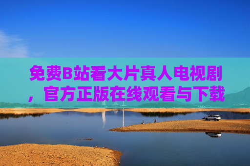 免费B站看大片真人电视剧,官方正版在线观看与下载全攻略,B站免费看官方正版真人电视剧,观看下载全攻略 免费B站看大片真人电视剧,官方正版在线观看与下载全攻略,B站免费看官方正版真人电视剧,观看下载全攻略