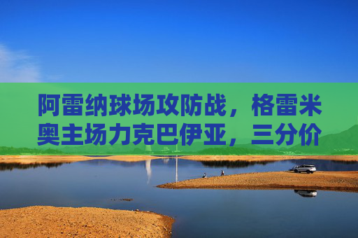 阿雷纳球场攻防战,格雷米奥主场力克巴伊亚,三分价值几何?阿雷纳球场攻防战,格雷米奥力克巴伊亚,三分价值几何? 阿雷纳球场攻防战,格雷米奥主场力克巴伊亚,三分价值几何?阿雷纳球场攻防战,格雷米奥力克巴伊亚,三分价值几何?