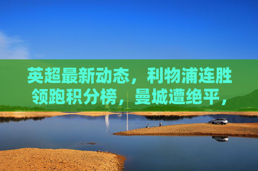 英超最新动态,利物浦连胜领跑积分榜,曼城遭绝平,转会市场暗流涌动,英超,利物浦领跑积分榜,曼城遭绝平,转会市场暗流涌动 英超最新动态,利物浦连胜领跑积分榜,曼城遭绝平,转会市场暗流涌动,英超,利物浦领跑积分榜,曼城遭绝平,转会市场暗流涌动