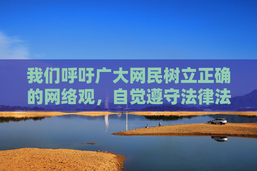 我们呼吁广大网民树立正确的网络观,自觉遵守法律法规,选择积极健康、有益身心的网络内容,远离各类不良网站。如果发现违法违规信息,应及时向有关部门举报,共同维护风清气正的网络空间 我们呼吁广大网民树立正确的网络观,自觉遵守法律法规,选择积极健康、有益身心的网络内容,远离各类不良网站。如果发现违法违规信息,应及时向有关部门举报,共同维护风清气正的网络空间