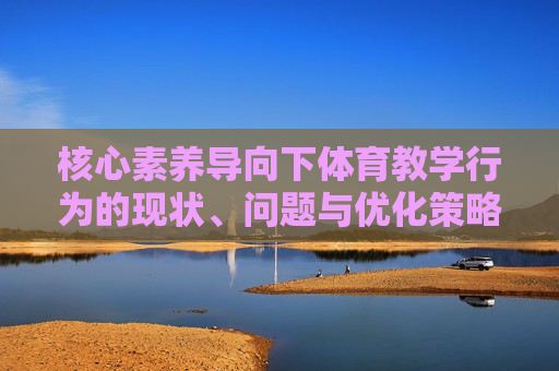 核心素养导向下体育教学行为的现状、问题与优化策略研究，核心素养导向下体育教学行为的现状、问题与优化策略研究