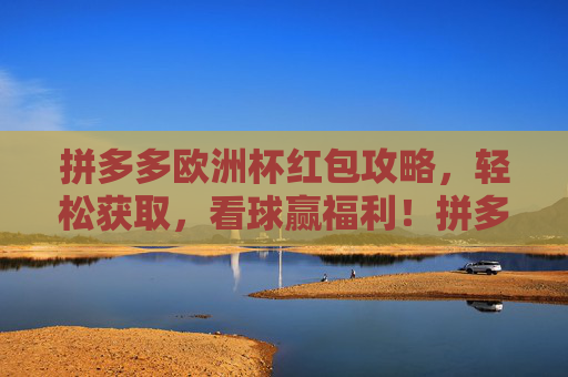 拼多多欧洲杯红包攻略，轻松获取，看球赢福利！拼多多欧洲杯红包攻略，轻松赢福利，看球拿红包！