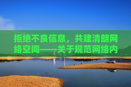 拒绝不良信息,共建清朗网络空间——关于规范网络内容下载的提醒 拒绝不良信息,共建清朗网络空间——关于规范网络内容下载的提醒