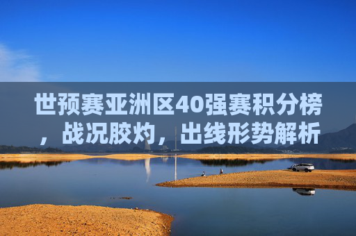 世预赛亚洲区40强赛积分榜,战况胶灼,出线形势解析,世预赛亚洲区40强赛,战况胶灼,出线形势解析 世预赛亚洲区40强赛积分榜,战况胶灼,出线形势解析,世预赛亚洲区40强赛,战况胶灼,出线形势解析