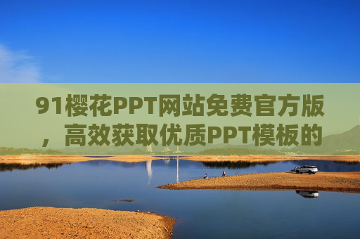 91樱花PPT网站免费官方版,高效获取优质PPT模板的可靠平台,91樱花PPT免费官方版,高效获取优质PPT模板的可靠平台 91樱花PPT网站免费官方版,高效获取优质PPT模板的可靠平台,91樱花PPT免费官方版,高效获取优质PPT模板的可靠平台