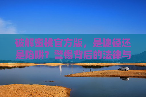 破解蜜桃官方版，是捷径还是陷阱？警惕背后的法律与安全风险，破解蜜桃官方版，捷径还是法律与安全陷阱