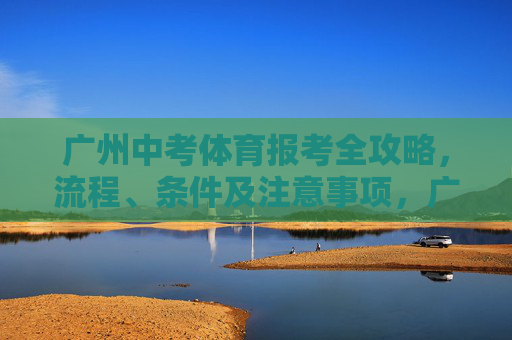 广州中考体育报考全攻略,流程、条件及注意事项,广州中考体育报考全攻略,流程、条件及注意事项 广州中考体育报考全攻略,流程、条件及注意事项,广州中考体育报考全攻略,流程、条件及注意事项