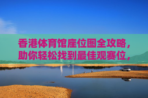 香港体育馆座位图全攻略,助你轻松找到最佳观赛位,香港体育馆座位图全攻略,轻松找到最佳观赛位 香港体育馆座位图全攻略,助你轻松找到最佳观赛位,香港体育馆座位图全攻略,轻松找到最佳观赛位