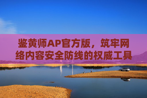 鉴黄师AP官方版,筑牢网络内容安全防线的权威工具,鉴黄师AP官方版,筑牢网络内容安全防线的权威工具 鉴黄师AP官方版,筑牢网络内容安全防线的权威工具,鉴黄师AP官方版,筑牢网络内容安全防线的权威工具