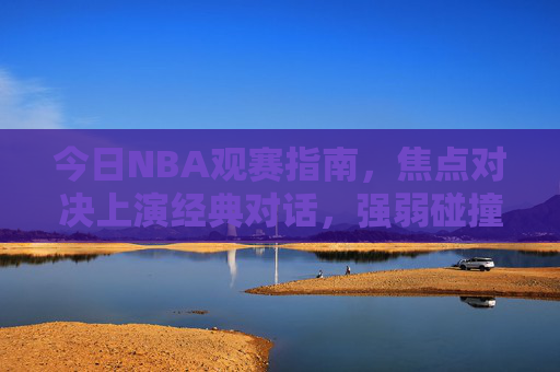 今日NBA观赛指南,焦点对决上演经典对话,强弱碰撞看点十足,今日NBA观赛指南,焦点对决上演经典碰撞 今日NBA观赛指南,焦点对决上演经典对话,强弱碰撞看点十足,今日NBA观赛指南,焦点对决上演经典碰撞