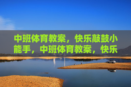 中班体育教案,快乐敲鼓小能手,中班体育教案,快乐敲鼓小能手 中班体育教案,快乐敲鼓小能手,中班体育教案,快乐敲鼓小能手
