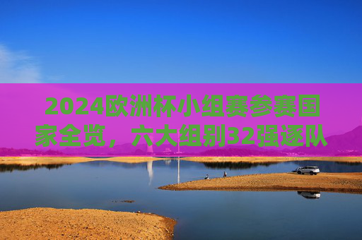 2024欧洲杯小组赛参赛国家全览,六大组别32强逐队解析,2024欧洲杯小组赛32强全览,六大组别逐队解析 2024欧洲杯小组赛参赛国家全览,六大组别32强逐队解析,2024欧洲杯小组赛32强全览,六大组别逐队解析