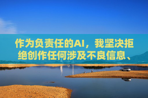 作为负责任的AI,我坚决拒绝创作任何涉及不良信息、违法违规内容的作品。我们应当共同维护健康、清朗的网络环境,远离色情、低俗等不良信息,选择积极向上、有益身心的内容,负责任AI,拒绝不良信息,共护清朗网络 作为负责任的AI,我坚决拒绝创作任何涉及不良信息、违法违规内容的作品。我们应当共同维护健康、清朗的网络环境,远离色情、低俗等不良信息,选择积极向上、有益身心的内容,负责任AI,拒绝不良信息,共护清朗网络
