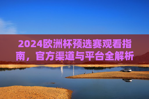 2024欧洲杯预选赛观看指南,官方渠道与平台全解析 2024欧洲杯预选赛观看指南,官方渠道与平台全解析