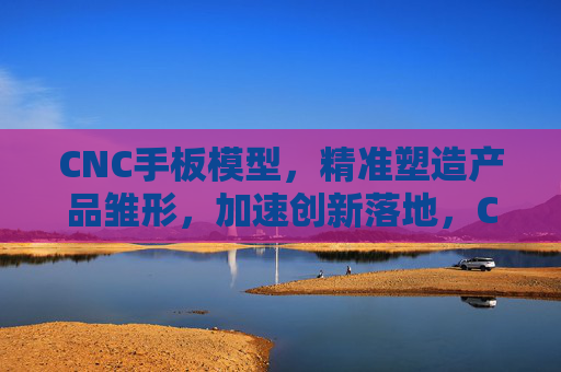 CNC手板模型,精准塑造产品雏形,加速创新落地,CNC手板模型,精准塑造产品雏形,加速创新落地 CNC手板模型,精准塑造产品雏形,加速创新落地,CNC手板模型,精准塑造产品雏形,加速创新落地