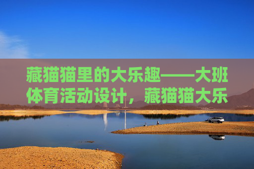 藏猫猫里的大乐趣——大班体育活动设计,藏猫猫大乐趣,大班体育活动设计 藏猫猫里的大乐趣——大班体育活动设计,藏猫猫大乐趣,大班体育活动设计