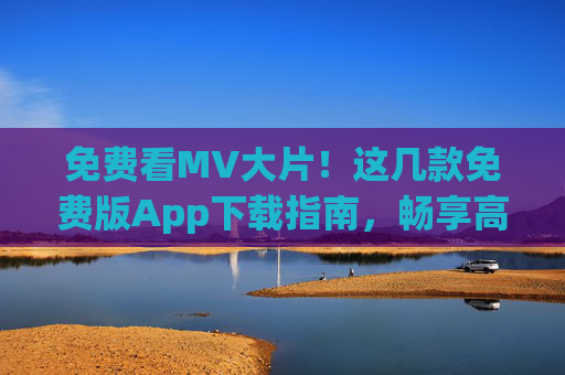 免费看MV大片!这几款免费版App下载指南,畅享高清影音盛宴 免费看MV大片!这几款免费版App下载指南,畅享高清影音盛宴