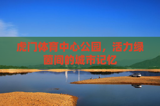 虎门体育中心公园,活力绿茵间的城市记忆 虎门体育中心公园,活力绿茵间的城市记忆