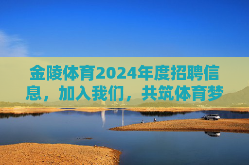 金陵体育2024年度招聘信息,加入我们,共筑体育梦想!金陵体育2024年度招聘,加入我们,共筑体育梦想! 金陵体育2024年度招聘信息,加入我们,共筑体育梦想!金陵体育2024年度招聘,加入我们,共筑体育梦想!