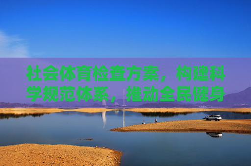 社会体育检查方案,构建科学规范体系,推动全民健身高质量发展,社会体育检查方案构建科学规范体系推动全民健身高质量发展 社会体育检查方案,构建科学规范体系,推动全民健身高质量发展,社会体育检查方案构建科学规范体系推动全民健身高质量发展