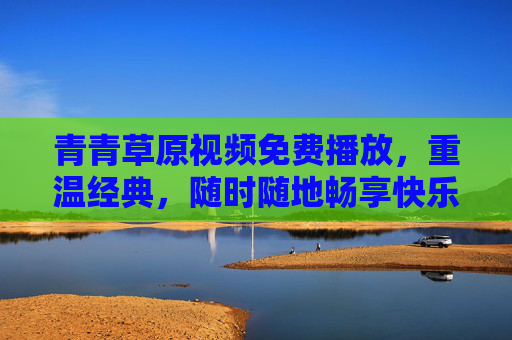 青青草原视频免费播放,重温经典,随时随地畅享快乐时光,青青草原经典免费播放,随时随地重温快乐时光 青青草原视频免费播放,重温经典,随时随地畅享快乐时光,青青草原经典免费播放,随时随地重温快乐时光