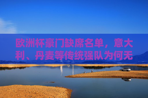 欧洲杯豪门缺席名单,意大利、丹麦等传统强队为何无缘正赛?欧洲杯豪门缺席,意大利、丹麦等传统强队缘何无缘正赛? 欧洲杯豪门缺席名单,意大利、丹麦等传统强队为何无缘正赛?欧洲杯豪门缺席,意大利、丹麦等传统强队缘何无缘正赛?