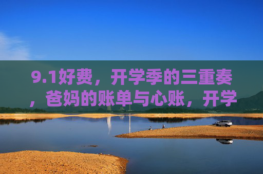 9.1好费,开学季的三重奏,爸妈的账单与心账,开学季爸妈三重奏,账单与心账 9.1好费,开学季的三重奏,爸妈的账单与心账,开学季爸妈三重奏,账单与心账
