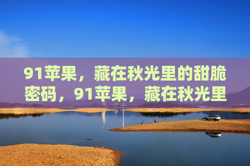 91苹果,藏在秋光里的甜脆密码,91苹果,藏在秋光里的甜脆密码 91苹果,藏在秋光里的甜脆密码,91苹果,藏在秋光里的甜脆密码