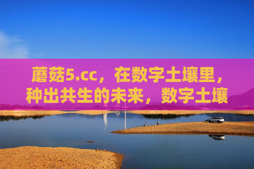 蘑菇5.cc,在数字土壤里,种出共生的未来,数字土壤里的共生未来,蘑菇5.cc 蘑菇5.cc,在数字土壤里,种出共生的未来,数字土壤里的共生未来,蘑菇5.cc