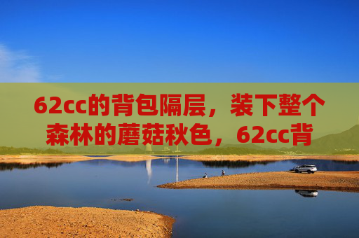 62cc的背包隔层,装下整个森林的蘑菇秋色,62cc背包隔层,装下森林的蘑菇秋色 62cc的背包隔层,装下整个森林的蘑菇秋色,62cc背包隔层,装下森林的蘑菇秋色