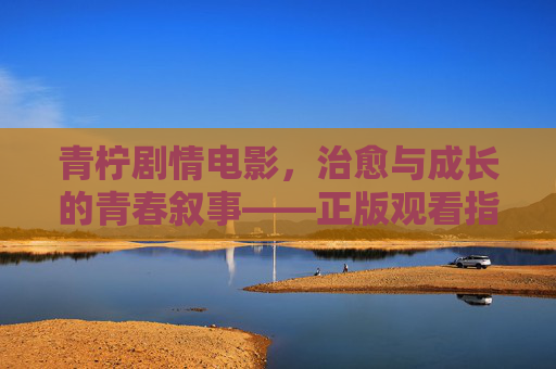 青柠剧情电影,治愈与成长的青春叙事——正版观看指南,青柠治愈成长青春电影正版观看指南 青柠剧情电影,治愈与成长的青春叙事——正版观看指南,青柠治愈成长青春电影正版观看指南